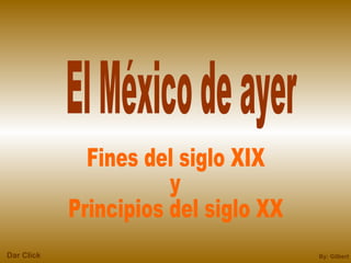 Fines del siglo XIX y Principios del siglo XX El México de ayer By: Gilbert Dar Click 