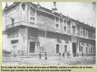 En la calle de Tacuba donde ahora esta el MUNAL estaba el edificio de la Orden Tercera que cuando fue derribado era una escuela comercial                                                                                                                                                                                                                                                                            