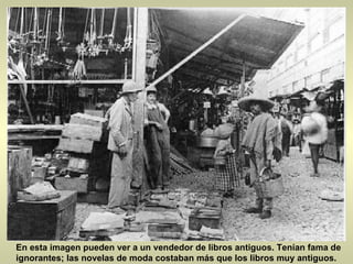 En esta imagen pueden ver a un vendedor de libros antiguos. Tenían fama de ignorantes; las novelas de moda costaban más que los libros muy antiguos.  