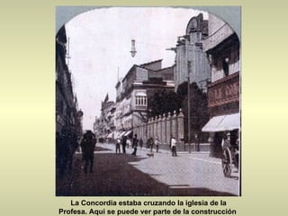 La Concordia estaba cruzando la iglesia de la Profesa. Aqui se puede ver parte de la construcción  