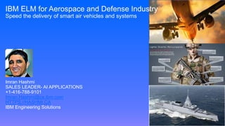 IBM ELM for Aerospace and Defense Industry
Speed the delivery of smart air vehicles and systems
Imran Hashmi
SALES LEADER- AI APPLICATIONS
+1-416-788-9101
Imran.Hashmi@ca.ibm.com
HTTPS://HASHMI.CA
IBM Engineering Solutions
 