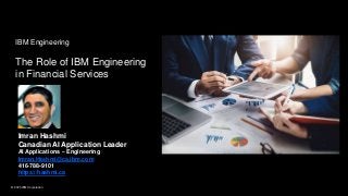 © 2020 IBM Corporation
Imran Hashmi
Canadian AI Application Leader
AI Applications – Engineering
Imran.Hashmi@ca.ibm.com
416-788-9101
https://hashmi.ca
© 2020 IBM Corporation
IBM Engineering
The Role of IBM Engineering
in Financial Services
 