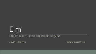Elm
COULD THIS BE THE FUTURE OF WEB DEVELOPMENT?
DAVID HOERSTER @DAVIDHOERSTER
 