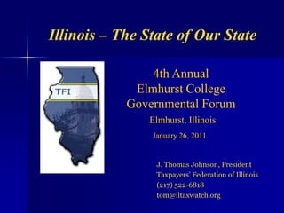 Illinois – The State of Our State 4th Annual  Elmhurst College Governmental Forum Elmhurst, Illinois  January 26, 2011  J. Thomas Johnson, President Taxpayers’ Federation of Illinois (217) 522-6818 tom@iltaxwatch.org 