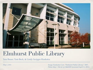 Elmhurst Public Library
Tara Bauer, Tom Beck, & Lindy Scripps-Hoekstra

May 2, 2011                                 Image: Kankakee Carl, “Elmhurst Public Library,” 2007,
                                            Flickr, http://ﬂic.kr/p/44kZZD (accessed April 11, 2011).
 