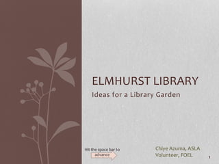 Ideas for a Library Garden
ELMHURST LIBRARY
Chiye Azuma, ASLA
Volunteer, FOEL 1
Hit the space bar to
advance
 