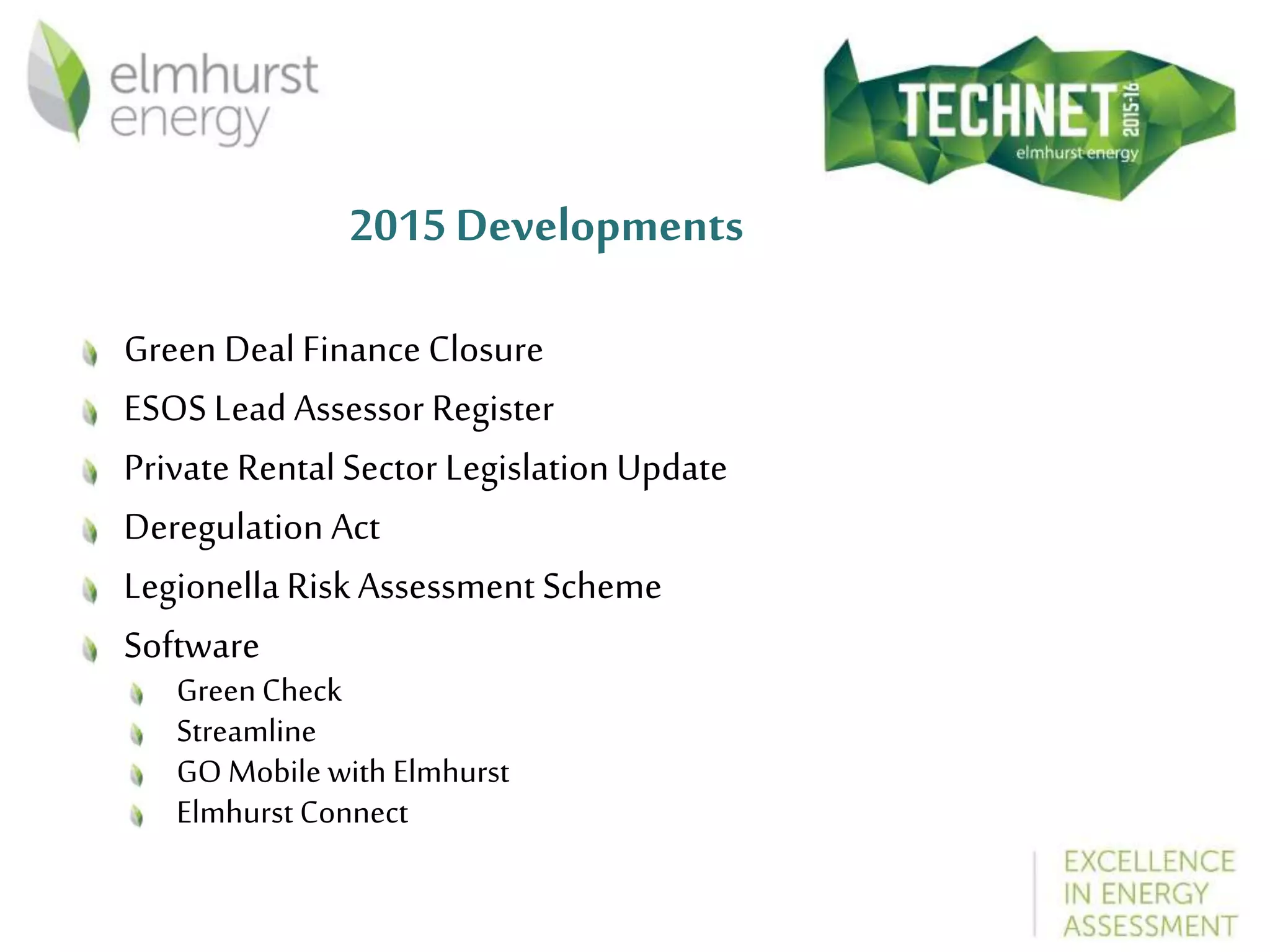 2015Developments
Green Deal Finance Closure
ESOS Lead Assessor Register
Private Rental Sector Legislation Update
Deregulation Act
Legionella RiskAssessment Scheme
Software
GreenCheck
Streamline
GO Mobile with Elmhurst
Elmhurst Connect
 