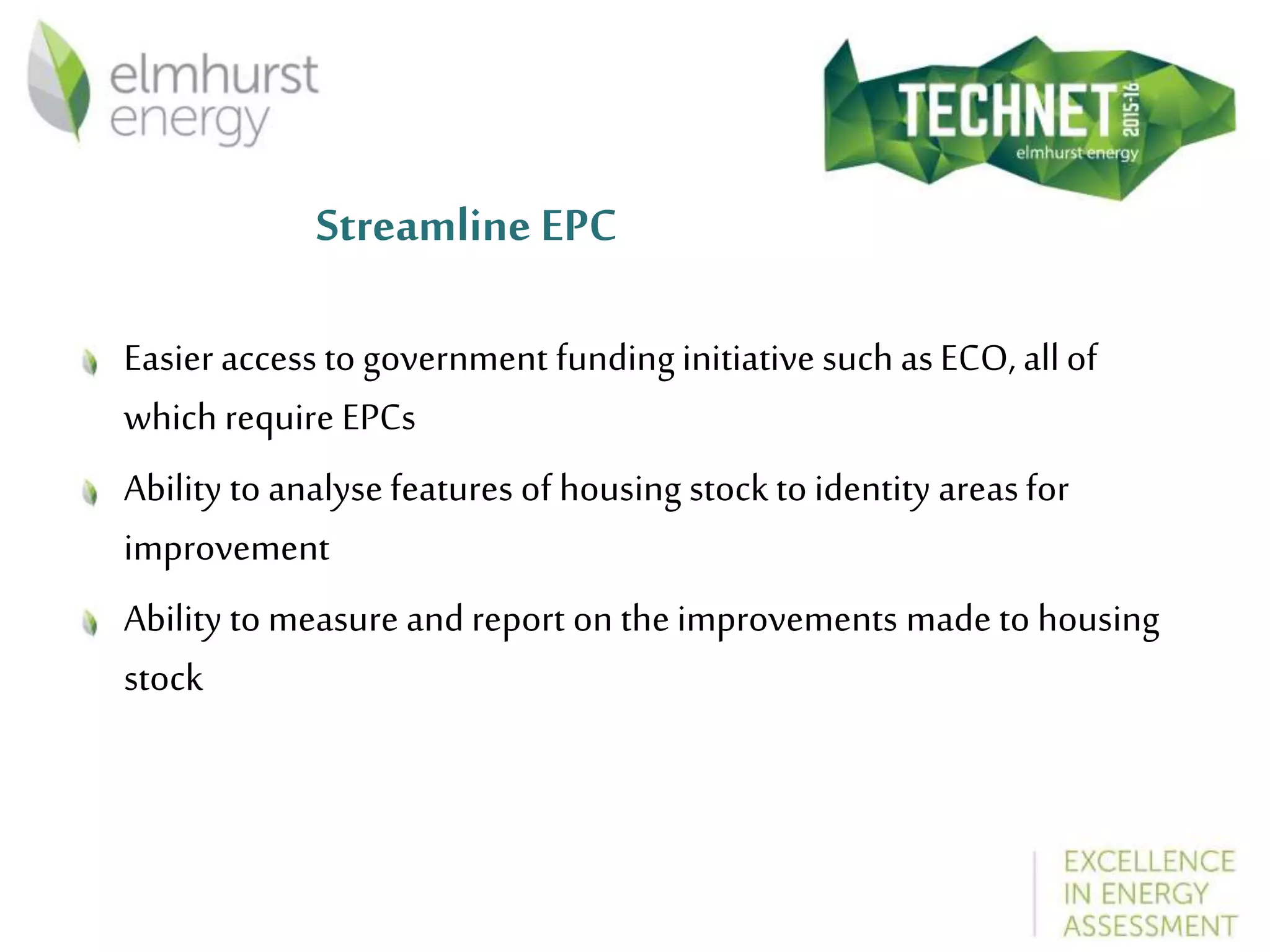 Streamline EPC
Easier access to government funding initiative such asECO, allof
which require EPCs
Ability to analysefeatures of housing stock to identity areasfor
improvement
Ability to measure and report on the improvements made to housing
stock
 