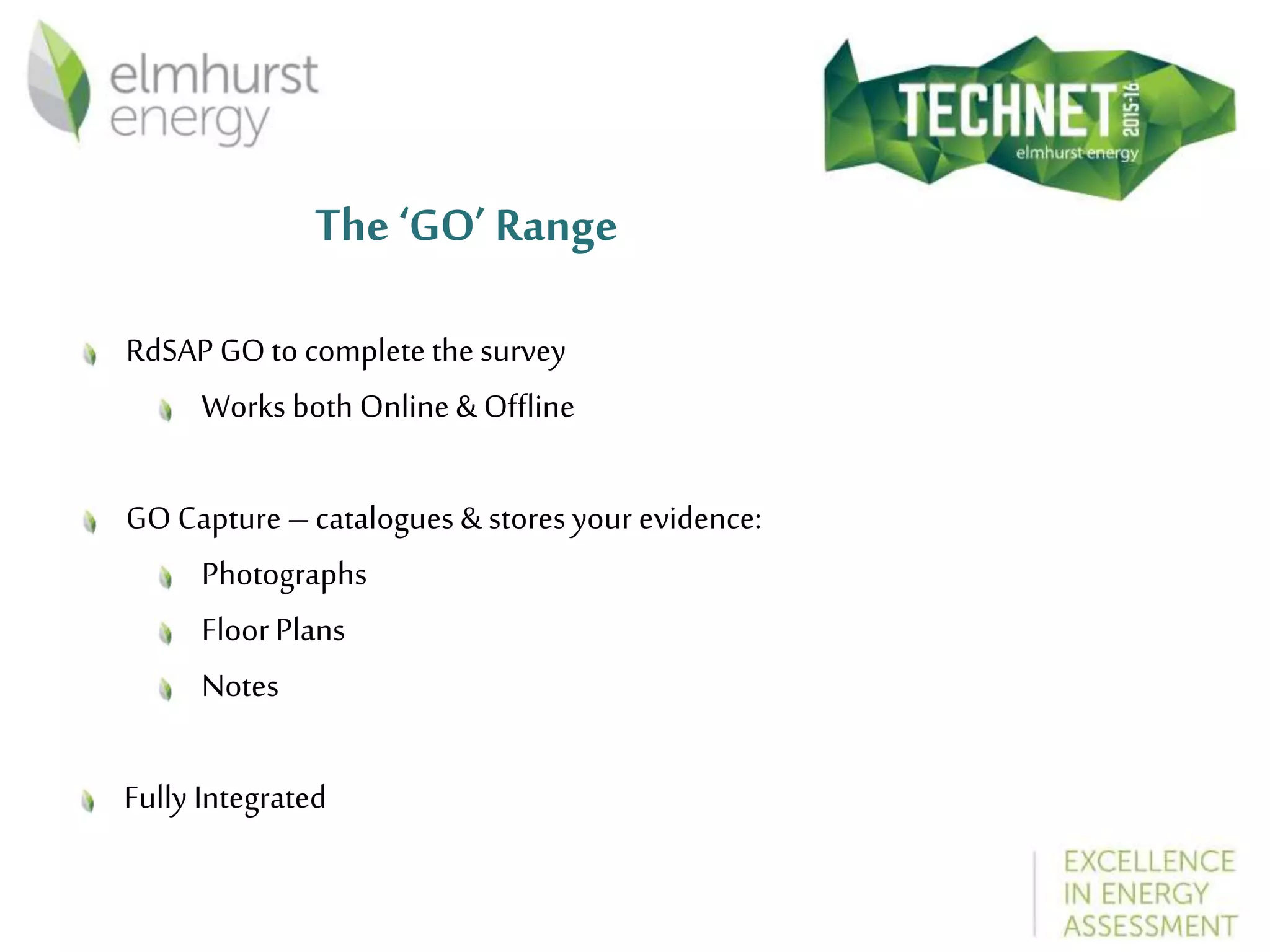 The ‘GO’ Range
RdSAP GOto complete the survey
Works both Online & Offline
GO Capture –catalogues & stores your evidence:
Photographs
FloorPlans
Notes
Fully Integrated
 