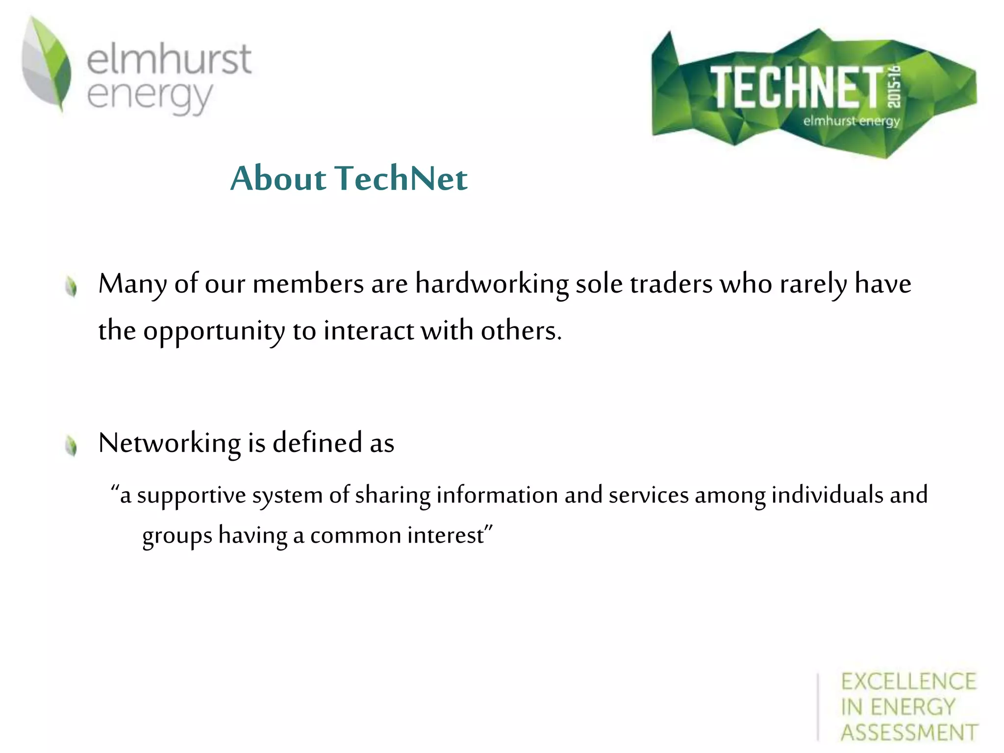 About TechNet
Many of our members are hardworking sole traders who rarely have
the opportunity to interact with others.
Networking is defined as
“a supportive system of sharing information and services among individuals and
groups having a commoninterest”
 