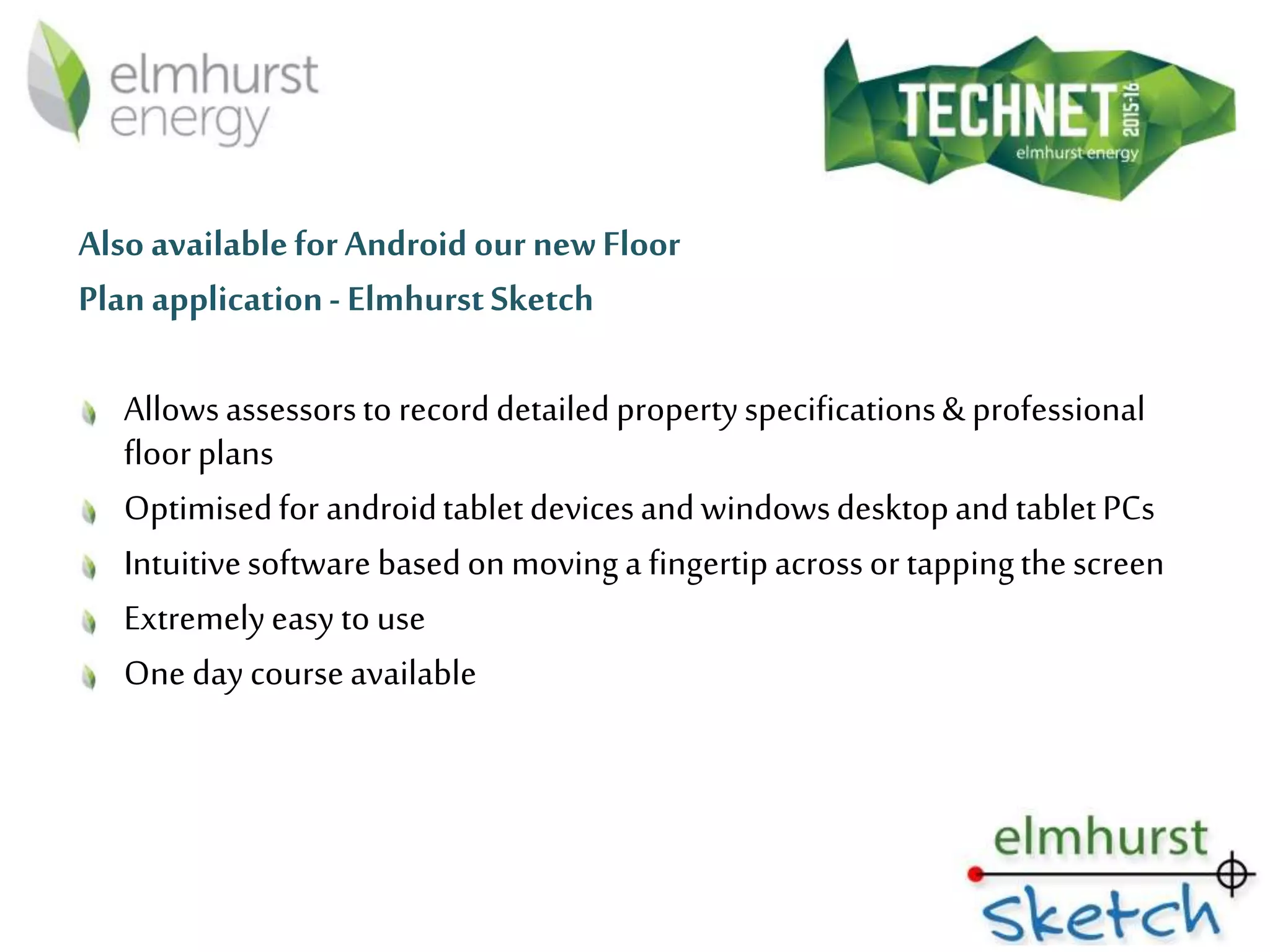 Also availableforAndroid our newFloor
Planapplication- ElmhurstSketch
Allowsassessorsto recorddetailedpropertyspecifications& professional
floorplans
Optimisedfor androidtabletdevicesandwindowsdesktopandtabletPCs
Intuitivesoftware basedonmovinga fingertipacrossortappingthescreen
Extremelyeasyto use
One daycourseavailable
 