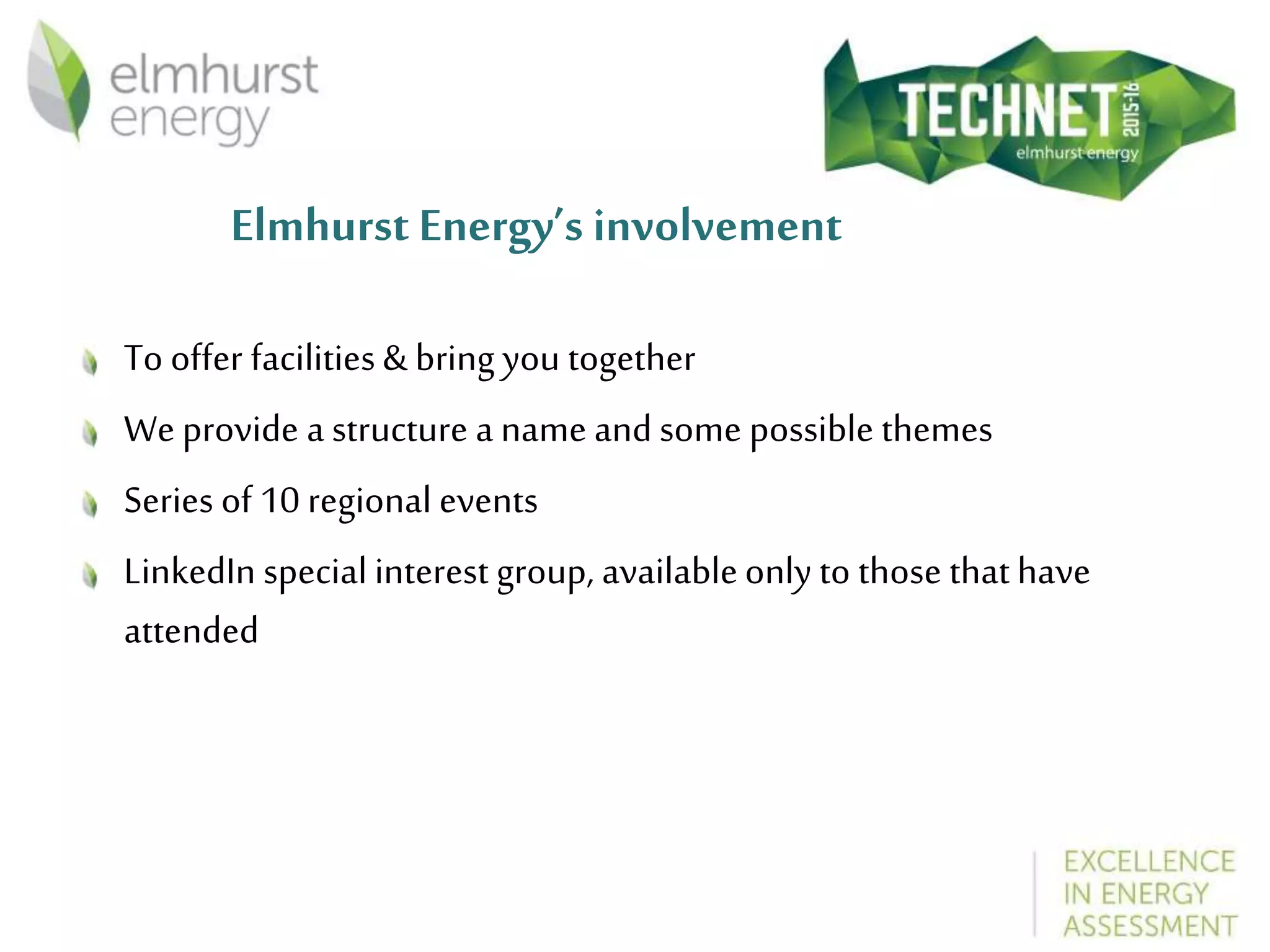 Elmhurst Energy’s involvement
To offer facilities& bring you together
We provide a structure a name and some possible themes
Series of 10 regional events
LinkedIn special interest group, availableonly to those that have
attended
 