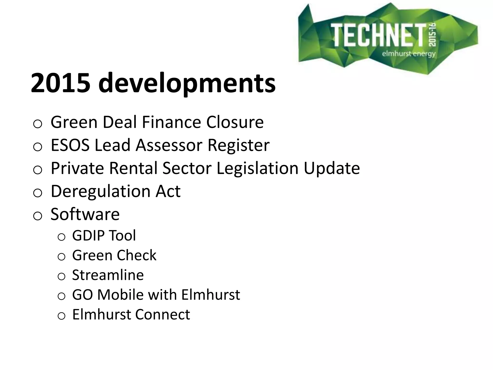 2015 developments
o Green Deal Finance Closure
o ESOS Lead Assessor Register
o Private Rental Sector Legislation Update
o Deregulation Act
o Software
o GDIP Tool
o Green Check
o Streamline
o GO Mobile with Elmhurst
o Elmhurst Connect
 