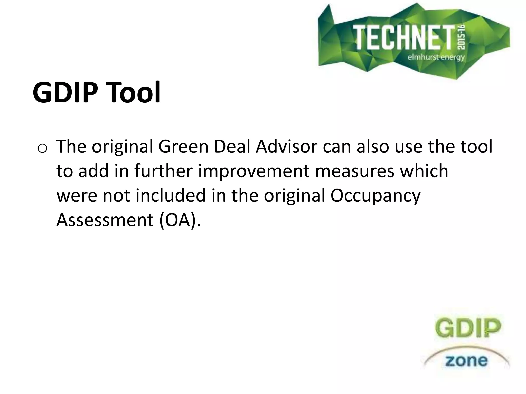 GDIP Tool
o The original Green Deal Advisor can also use the tool
to add in further improvement measures which
were not included in the original Occupancy
Assessment (OA).
 