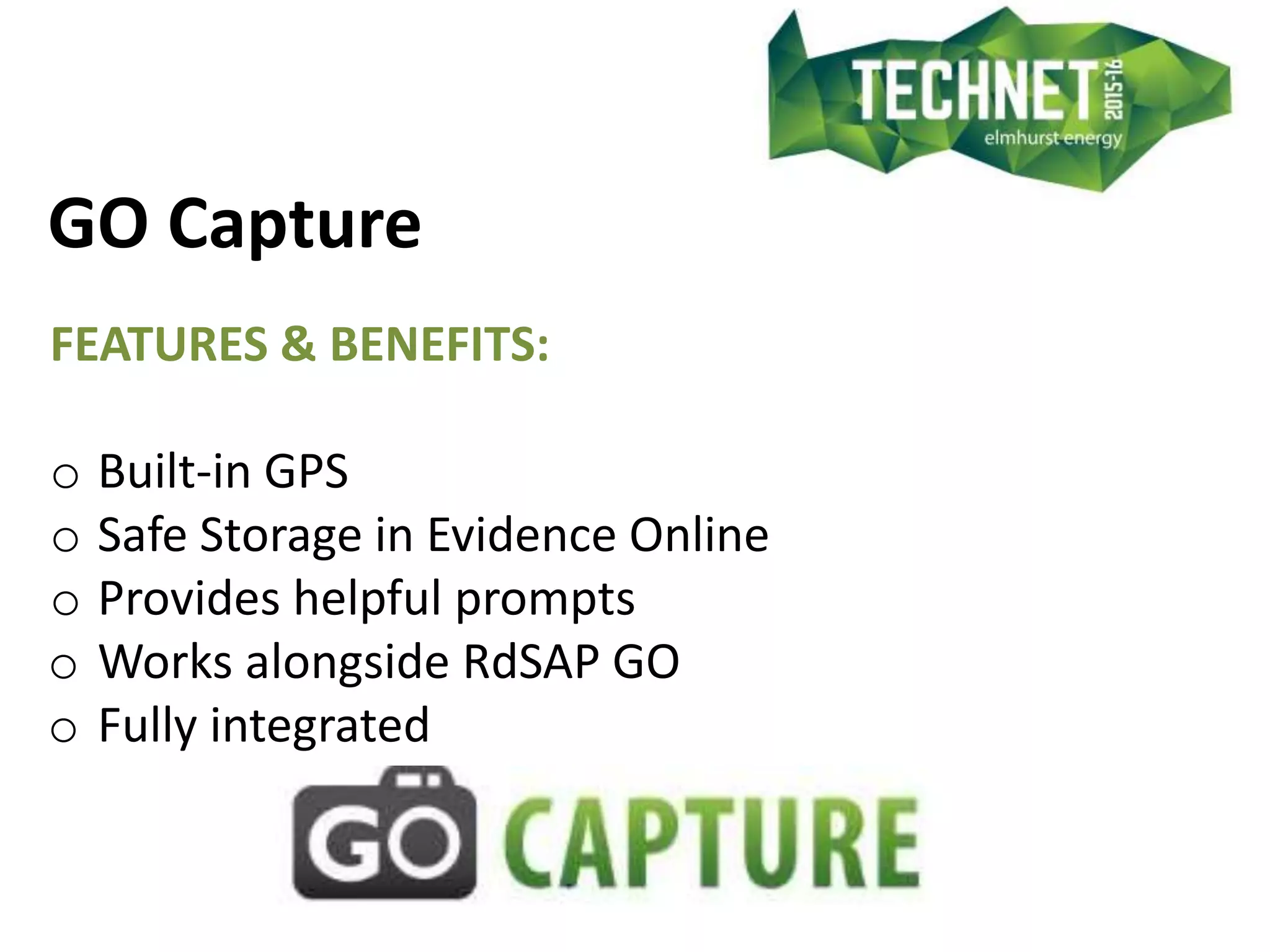 GO Capture
FEATURES & BENEFITS:
o Built-in GPS
o Safe Storage in Evidence Online
o Provides helpful prompts
o Works alongside RdSAP GO
o Fully integrated
 
