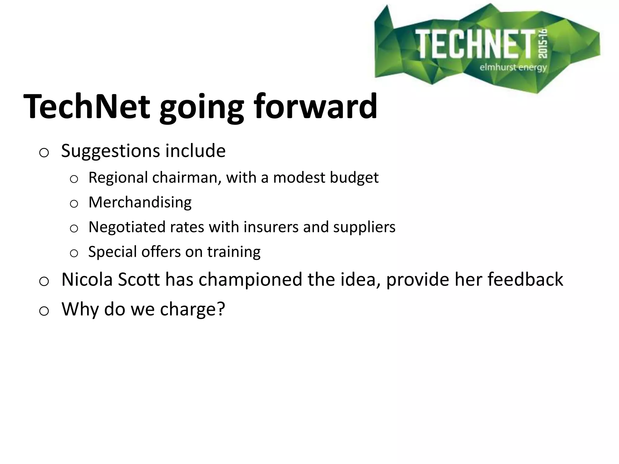 TechNet going forward
o Suggestions include
o Regional chairman, with a modest budget
o Merchandising
o Negotiated rates with insurers and suppliers
o Special offers on training
o Nicola Scott has championed the idea, provide her feedback
o Why do we charge?
 