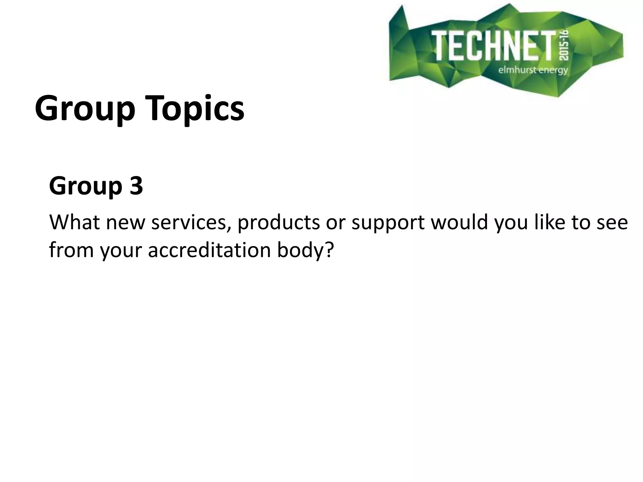 Group Topics
Group 3
What new services, products or support would you like to see
from your accreditation body?
 