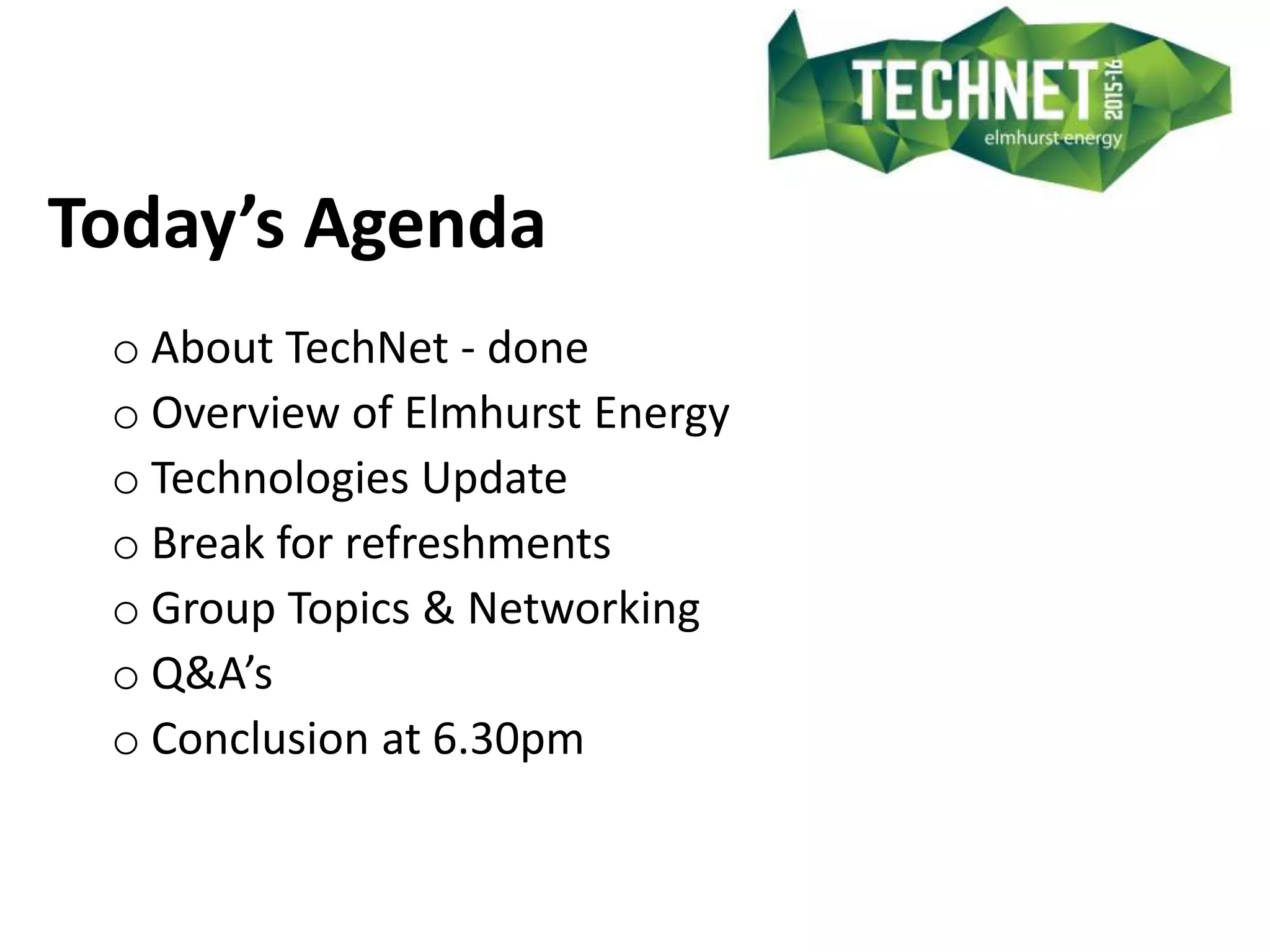 Today’s Agenda
o About TechNet - done
o Overview of Elmhurst Energy
o Technologies Update
o Break for refreshments
o Group Topics & Networking
o Q&A’s
o Conclusion at 6.30pm
 