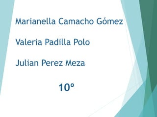 10º101110Grado: 10°
Marianella Camacho Gómez
Valeria Padilla Polo
Julian Perez Meza
 