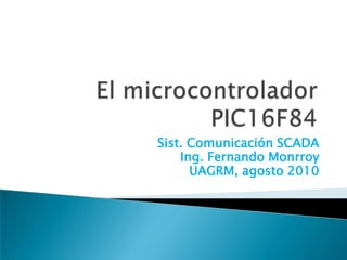 El microcontrolador PIC16F84 Sist. Comunicación SCADA Ing. Fernando Monrroy UAGRM, agosto 2010 