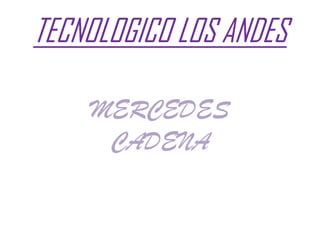 TECNOLOGICO LOS ANDES

    MERCEDES
     CADENA
 