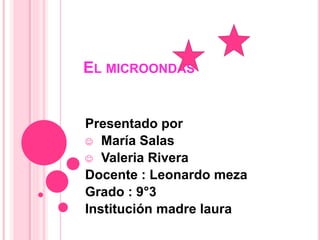 EL MICROONDAS
Presentado por
 María Salas
 Valeria Rivera
Docente : Leonardo meza
Grado : 9°3
Institución madre laura
 