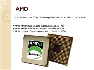AMD Los procesadores AMD se dividen según la cantidad de núcleos que posean: AMD Athlon: Con un solo núcleo, creados en 1969 AMD Athlon x2: Con dos núcleos, creados en 2006 AMD Phenom: Con cuatro núcleos, creados en 2008 