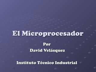 El Microprocesador
            Por
       David Velásquez

 Instituto Técnico Industrial
 
