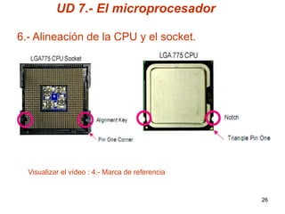 UD 7.- El microprocesador

6.- Alineación de la CPU y el socket.




  Visualizar el vídeo : 4.- Marca de referencia


                                                  26
 