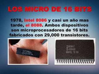 LOS MICRO DE 16 BITS
1978, Intel 8086 y casi un año mas
tarde, el 8088. Ambos dispositivos
son microprocesadores de 16 bits
fabricados con 29,000 transistores.
 