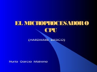 EL MICROPROCESADOROEL MICROPROCESADORO
CPUCPU
(HARDWARE BÁSICO)
Nuria García Mairena
 