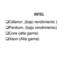 INTEL
Céleron ,(bajo rendimiento )
Pentium, (bajo rendimiento)
Core (alta gama)
Xeon (Alta gama)

 