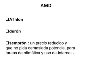 AMD
AThlon
durón

semprón : un precio reducido y
que no pida demasiada potencia. para
tareas de ofimática y uso de Internet .

 