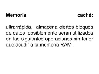 Memoria

caché:

ultrarrápida, almacena ciertos bloques
de datos posiblemente serán utilizados
en las siguientes operaciones sin tener
que acudir a la memoria RAM.

 