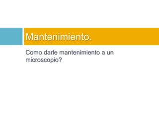Mantenimiento. 
Como darle mantenimiento a un 
microscopio? 
 