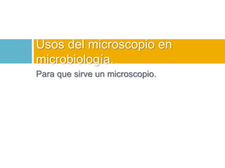 Usos del microscopio en 
microbiología. 
Para que sirve un microscopio. 
 