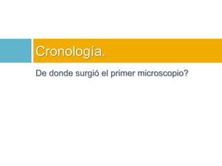 Cronología. 
De donde surgió el primer microscopio? 
 