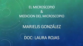 EL MICROSCOPIO 
& 
MEDICION DEL MICROSCOPIO 
MARIELIS GONZÁLEZ 
DOC: LAURA ROJAS 
 