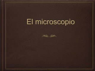 El microscopio
 