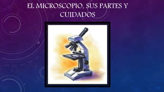 EL MICROSCOPIO, SUS PARTES Y
CUIDADOS
 