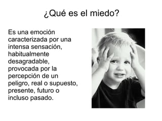 ¿Qué es el miedo?
Es una emoción
caracterizada por una
intensa sensación,
habitualmente
desagradable,
provocada por la
percepción de un
peligro, real o supuesto,
presente, futuro o
incluso pasado.