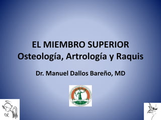 EL MIEMBRO SUPERIOR
Osteología, Artrología y Raquis
Dr. Manuel Dallos Bareño, MD
 