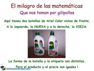 Aquí tienes dos botellas de Ariel Color vistas de frente. A la izquierda, la NUEVA y a la derecha, la VIEJA. El milagro de las matemáticas Que nos toman por gilipollas La forma de la botella y la etiqueta son distintas. Pero el producto y el precio son iguales ! 