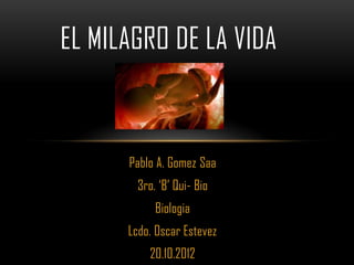 EL MILAGRO DE LA VIDA



      Pablo A. Gomez Saa
        3ro. ‘B’ Qui- Bio
            Biologia
      Lcdo. Oscar Estevez
           20.10.2012
 