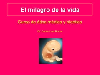 El milagro de la vida
Curso de ética médica y bioética
         Dr. Carlos Lara Roche
 