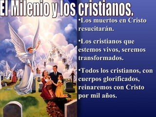 Los muertos en Cristo resucitarán. Los cristianos que estemos vivos, seremos transformados. Todos los cristianos, con cuerpos glorificados, reinaremos con Cristo por mil años.  El Milenio y los cristianos. 