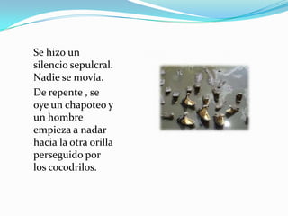 Se hizo un
silencio sepulcral.
Nadie se movía.
De repente , se
oye un chapoteo y
un hombre
empieza a nadar
hacia la otra orilla
perseguido por
los cocodrilos.
 