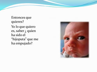 Entonces que
quieres?
Yo lo que quiero
es, saber ¿ quien
ha sido el
“hijoputa” que me
ha empujado?
 