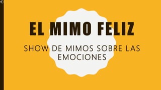 EL MIMO FELIZ
SHOW DE MIMOS SOBRE LAS
EMOCIONES
 