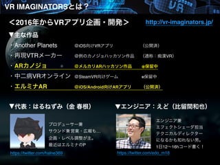 VR IMAGINATORSȤϣ
2016꤫VRץ?_k
Ʒ
?Another Planets iOSVRץ _g
?٬FVTR`` ΥΥϥåƷ ͨƣ՝hVR
?ARΥ 륫ARϥåƷ 
?жVR饤 SteamVR򤱥` 
?ߥʴ iOS/AndroidARץ ??_g
http://vr-imaginators.jp/
󥸥˥
եȥ`
ƥ˥ǥ쥯`
ˤʤ뤫֪ʤС
11216h`ɕ
ץǥ``
ɼӘI?ڈ⡭
?٥{
ϥߥʤP
https://twitter.com/edo_m18
Ϥͤߣ  ???󥸥˥ɣgҲ
https://twitter.com/halne369
 